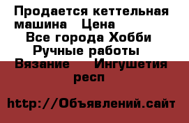 Продается кеттельная машина › Цена ­ 50 000 - Все города Хобби. Ручные работы » Вязание   . Ингушетия респ.